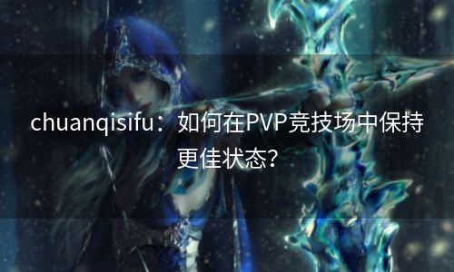 chuanqisifu：如何在PVP竞技场中保持更佳状态？