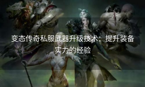 变态传奇私服武器升级技术：提升装备实力的经验