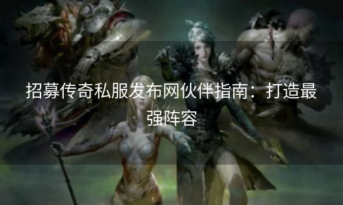 招募传奇私服发布网伙伴指南：打造最强阵容